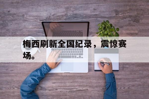 半岛体育官方网站-梅西刷新全国纪录，震惊赛场。