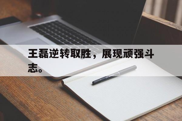 王磊逆转取胜，展现顽强斗志。