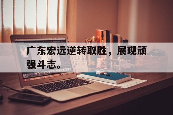 半岛体育官网-广东宏远逆转取胜，展现顽强斗志。