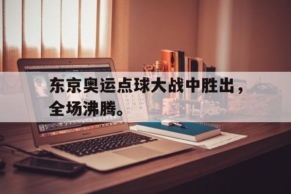 半岛体育-东京奥运点球大战中胜出，全场沸腾。