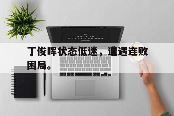 半岛体育-丁俊晖状态低迷，遭遇连败困局。