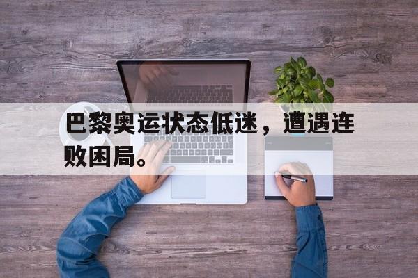 半岛体育-巴黎奥运状态低迷，遭遇连败困局。