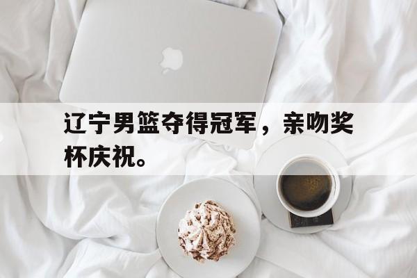 半岛体育-辽宁男篮夺得冠军，亲吻奖杯庆祝。