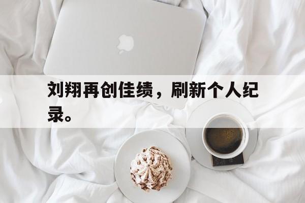 半岛体育-刘翔再创佳绩，刷新个人纪录。