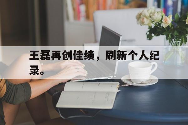 半岛体育官方网站-王磊再创佳绩，刷新个人纪录。