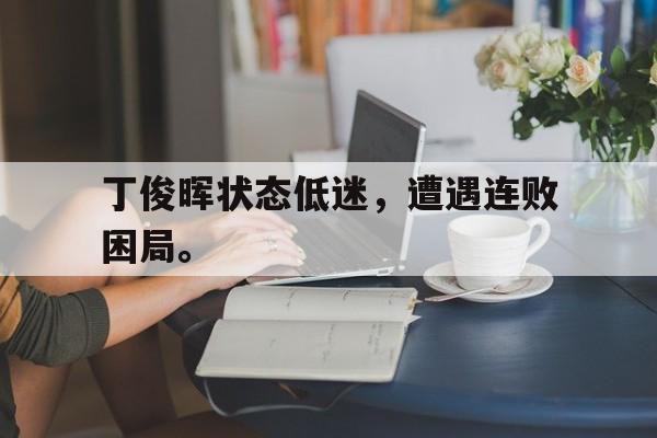 半岛体育官方网站-丁俊晖状态低迷，遭遇连败困局。