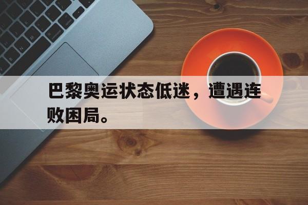 半岛体育-巴黎奥运状态低迷，遭遇连败困局。