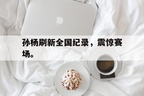 半岛体育官网-孙杨刷新全国纪录，震惊赛场。