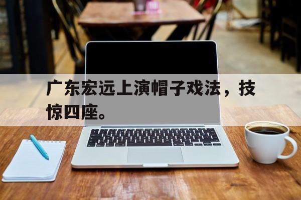 半岛体育官方网站-广东宏远上演帽子戏法，技惊四座。