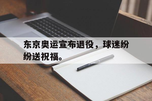 半岛体育-东京奥运宣布退役，球迷纷纷送祝福。