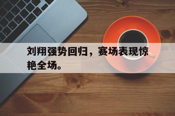 半岛体育APP-刘翔强势回归，赛场表现惊艳全场。