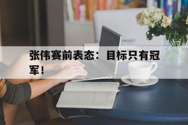 半岛体育-张伟赛前表态：目标只有冠军！