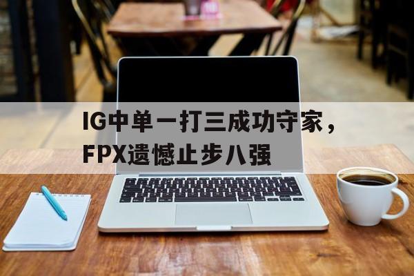 半岛体育-IG中单一打三成功守家，FPX遗憾止步八强