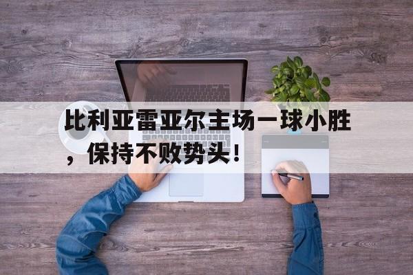 半岛体育APP-比利亚雷亚尔主场一球小胜，保持不败势头！