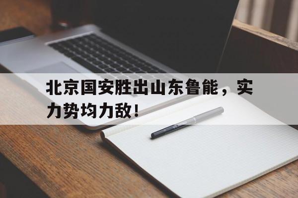 半岛体育APP-北京国安胜出山东鲁能，实力势均力敌！