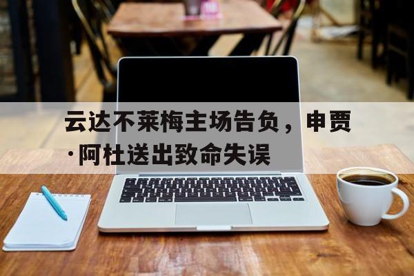 半岛体育APP-云达不莱梅主场告负，申贾·阿杜送出致命失误