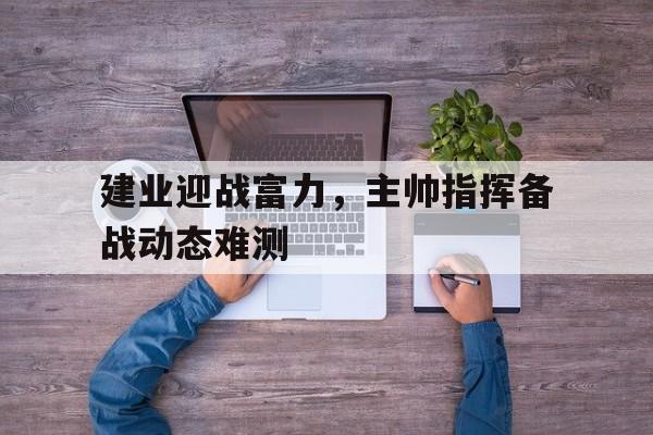 半岛体育官网-建业迎战富力，主帅指挥备战动态难测