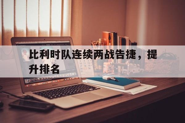 半岛体育-比利时队连续两战告捷，提升排名