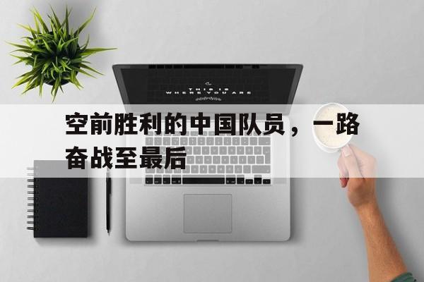 半岛体育官网-空前胜利的中国队员，一路奋战至最后
