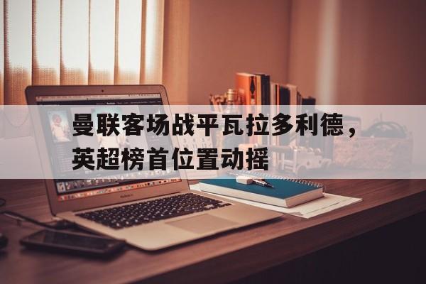 半岛体育-曼联客场战平瓦拉多利德，英超榜首位置动摇