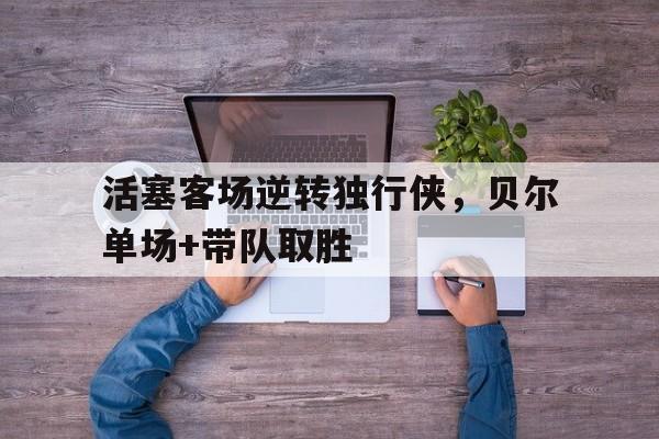 半岛体育-活塞客场逆转独行侠，贝尔单场+带队取胜