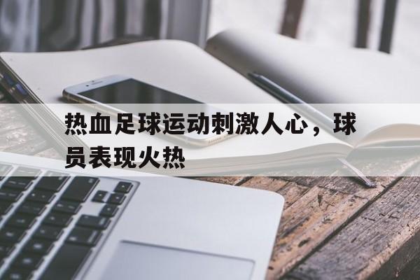 半岛体育APP-热血足球运动刺激人心，球员表现火热
