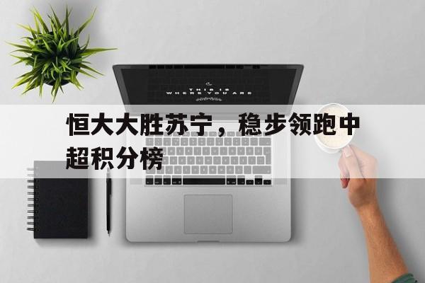 半岛体育APP-恒大大胜苏宁，稳步领跑中超积分榜