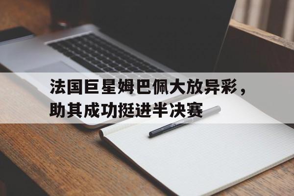 半岛体育APP-法国巨星姆巴佩大放异彩，助其成功挺进半决赛