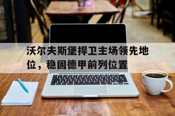 半岛体育官方网站-沃尔夫斯堡捍卫主场领先地位，稳固德甲前列位置
