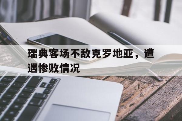 半岛体育-瑞典客场不敌克罗地亚，遭遇惨败情况