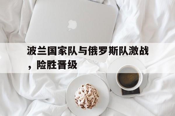 波兰国家队与俄罗斯队激战，险胜晋级